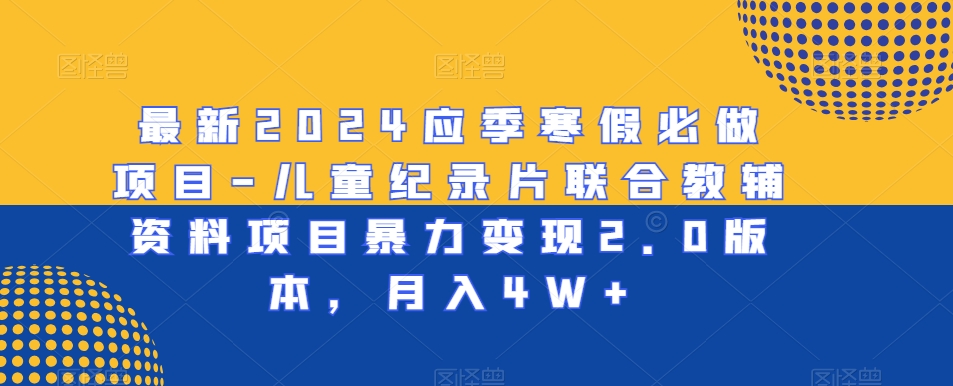 最新2024应季寒假必做项目-儿童纪录片联合教辅资料项目暴力变现2.0版本，月入4W+【揭秘】- 副业 - 兼职-冷颜学社