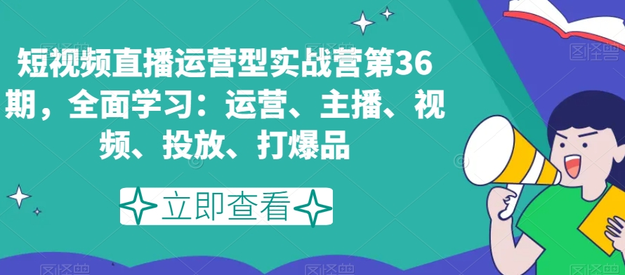 短视频直播运营型实战营第36期，全面学习：运营、主播、视频、投放、打爆品- 副业 - 兼职-冷颜学社