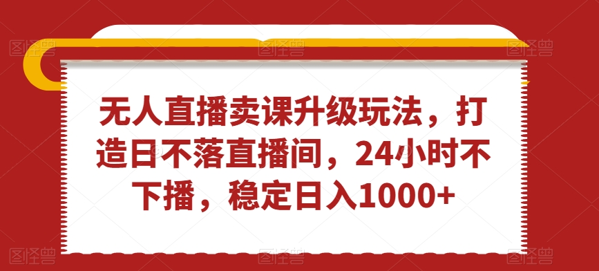 无人直播卖课升级玩法，打造日不落直播间，24小时不下播，稳定日入1000+【揭秘】- 副业 - 兼职-冷颜学社