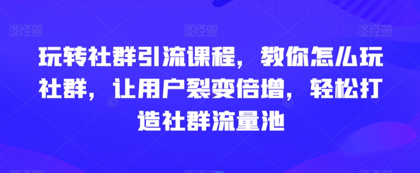 玩转社群引流课程，教你怎么玩社群，让用户裂变倍增，轻松打造社群流量池- 副业 - 兼职-冷颜学社