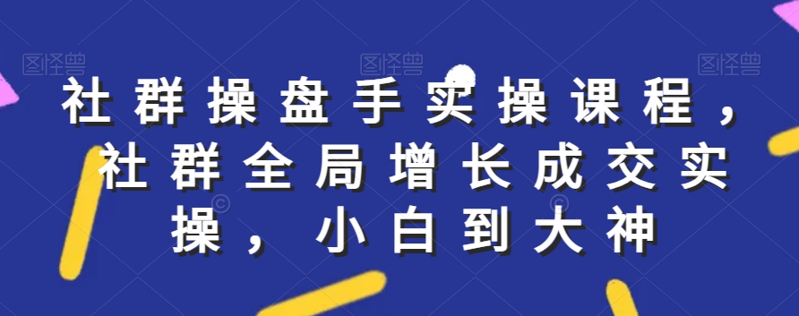 社群实操课程，社群全局增长成交实操，小白到大神- 副业 - 兼职-冷颜学社