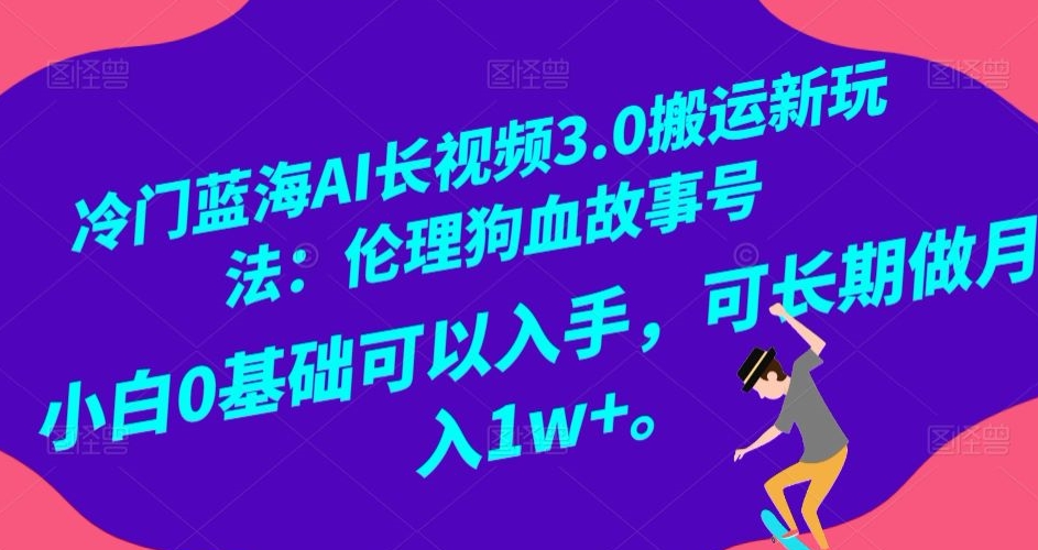 冷门蓝海AI长视频3.0搬运新玩法：伦理狗血故事号，小白0基础可以入手，可长期做月入1w+【揭秘】- 副业 - 兼职-冷颜学社