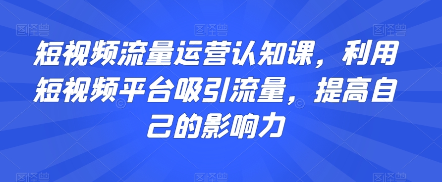 短视频流量运营认知课，利用短视频平台吸引流量，提高自己的影响力- 副业 - 兼职-冷颜学社