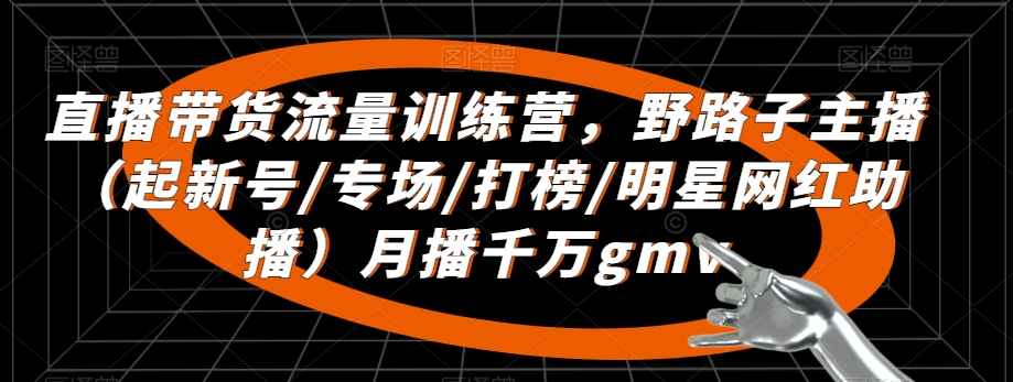 直播带货流量训练营，​野路子主播（起新号/专场/打榜/明星网红助播）月播千万gmv- 副业 - 兼职-冷颜学社