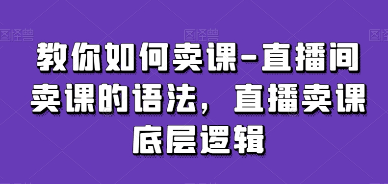教你如何卖课-直播间卖课的语法，直播卖课底层逻辑- 副业 - 兼职-冷颜学社
