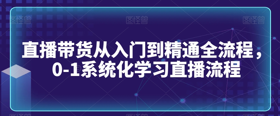直播带货从入门到精通全流程，0-1系统化学习直播流程- 副业 - 兼职-冷颜学社