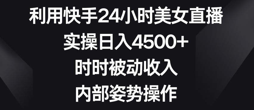 利用快手24小时美女直播，实操日入4500+，时时被动收入，内部姿势操作【揭秘】- 副业 - 兼职-冷颜学社