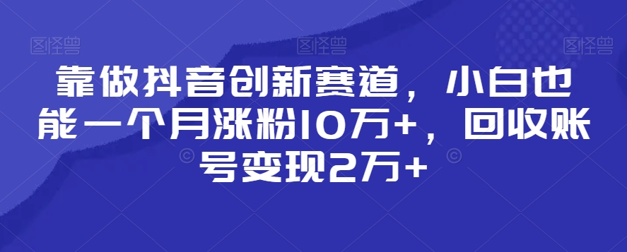 靠做抖音创新赛道，小白也能一个月涨粉10万+，回收账号变现2万+【揭秘】- 副业 - 兼职-冷颜学社