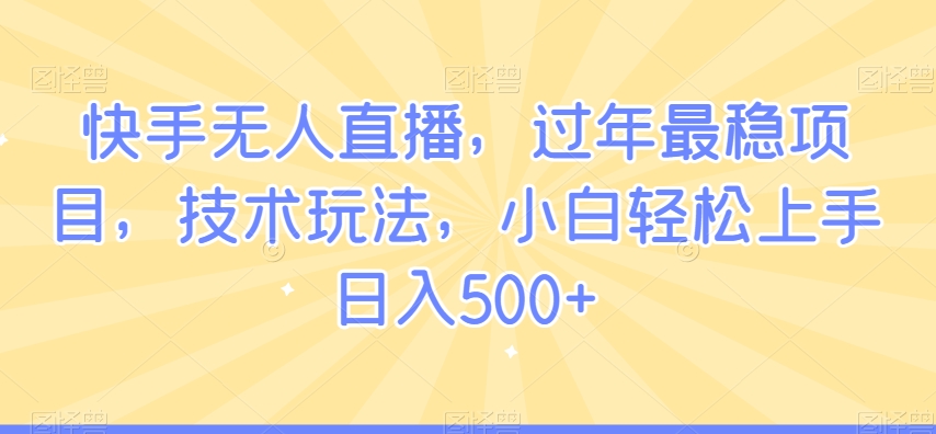 快手无人直播，过年最稳项目，技术玩法，小白轻松上手日入500+【揭秘】- 副业 - 兼职-冷颜学社