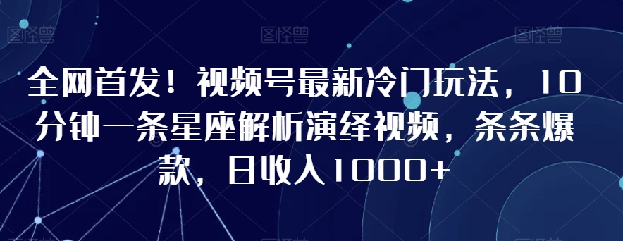 全网首发！视频号最新冷门玩法，10分钟一条星座解析演绎视频，条条爆款，日收入1000+【揭秘】- 副业 - 兼职-冷颜学社