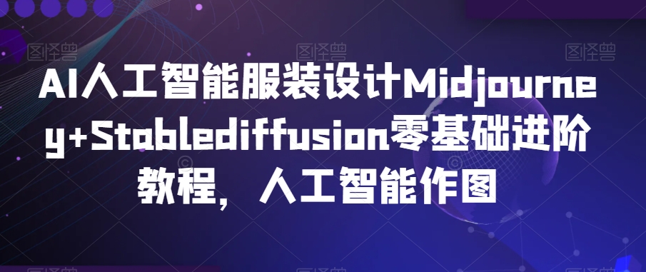 AI人工智能服装设计Midjourney+Stablediffusion零基础进阶教程，人工智能作图- 副业 - 兼职-冷颜学社
