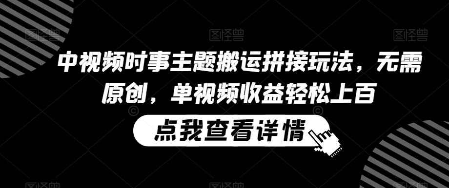 中视频时事主题搬运拼接玩法，无需原创，单视频收益轻松上百【揭秘】- 副业 - 兼职-冷颜学社