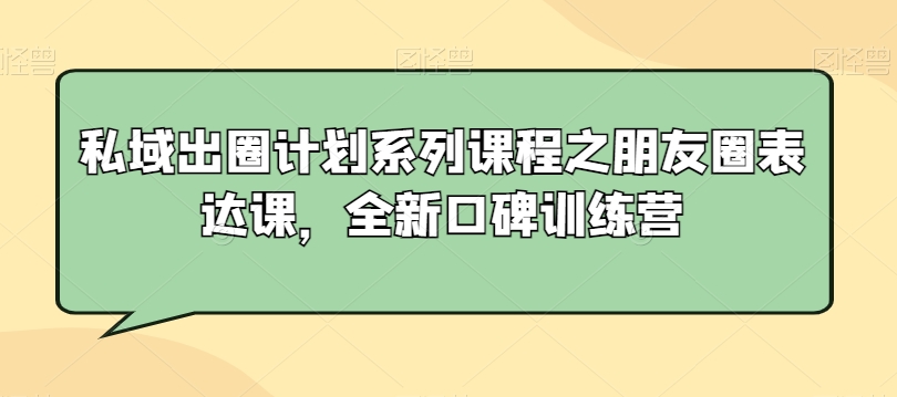 私域出圈计划系列课程之朋友圈表达课，全新口碑训练营- 副业 - 兼职-冷颜学社