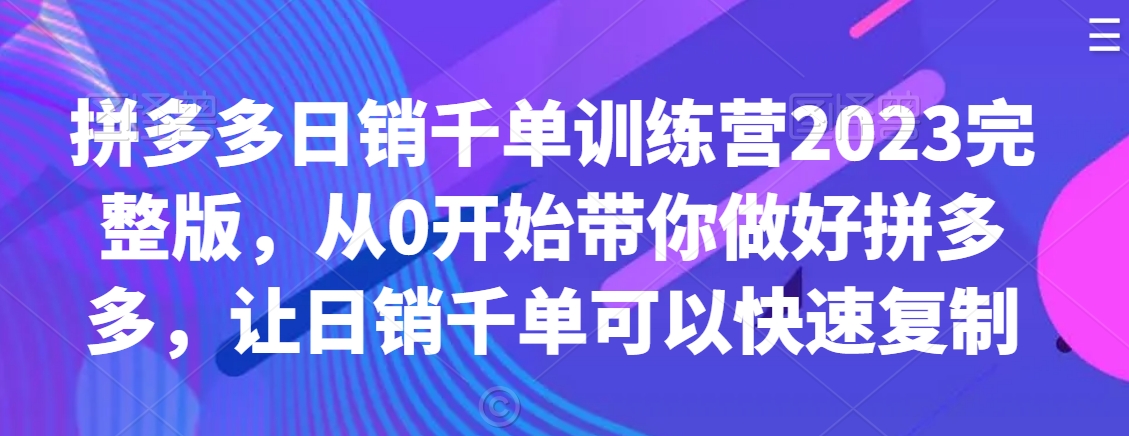 拼多多日销千单训练营2023完整版，从0开始带你做好拼多多，让日销千单可以快速复制- 副业 - 兼职-冷颜学社