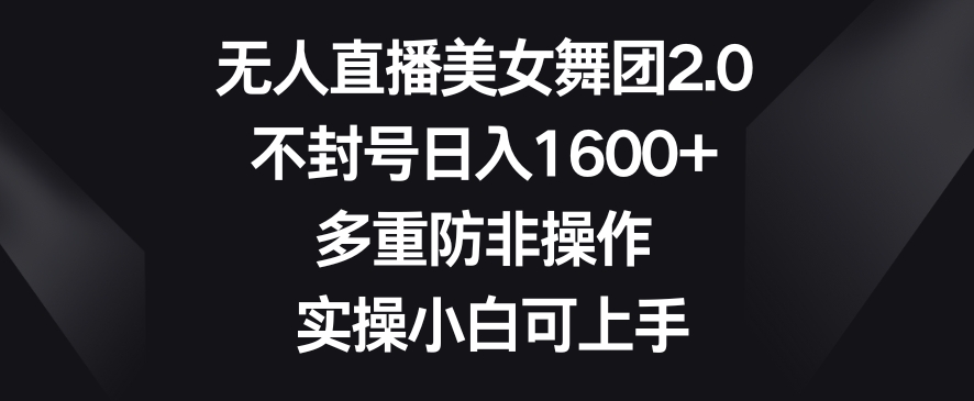 无人直播美女舞团2.0，不封号日入1600+，多重防非操作，实操小白可上手【揭秘】- 副业 - 兼职-冷颜学社