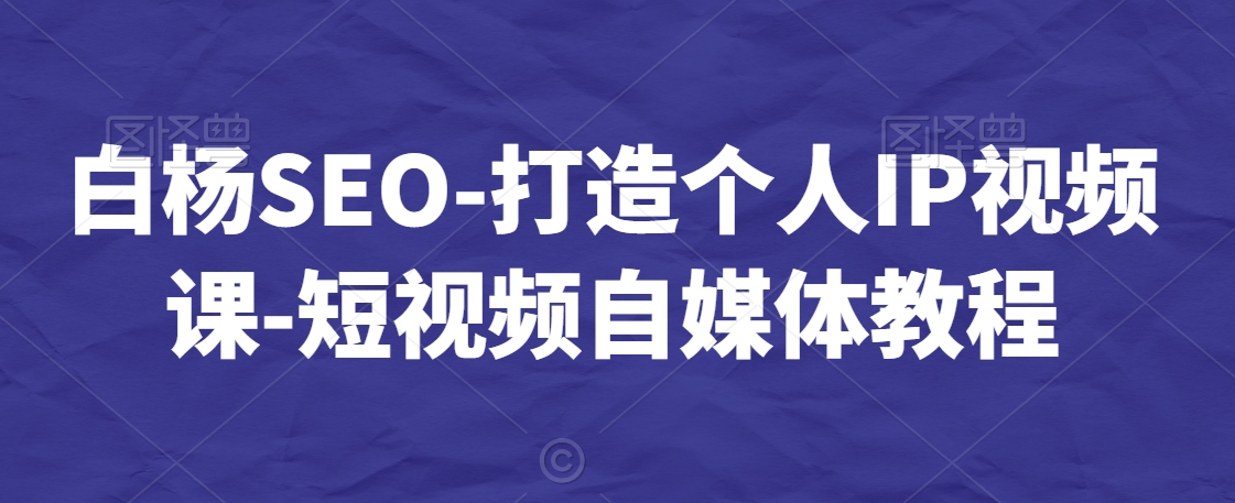 白杨SEO-打造个人IP视频课-短视频自媒体教程- 副业 - 兼职-冷颜学社