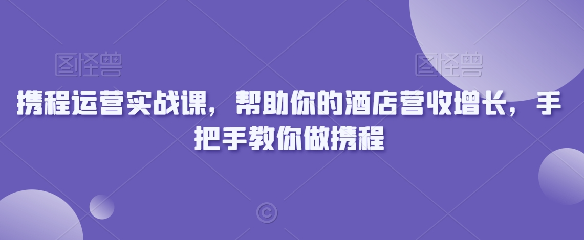 携程运营实战课，帮助你的酒店营收增长，手把手教你做携程- 副业 - 兼职-冷颜学社