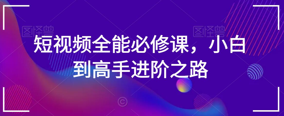 短视频全能必修课，小白到高手进阶之路- 副业 - 兼职-冷颜学社