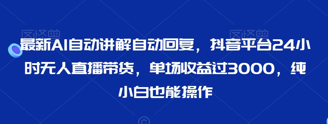 最新AI自动讲解自动回复，抖音平台24小时无人直播带货，单场收益过3000，纯小白也能操作【揭秘】- 副业 - 兼职-冷颜学社