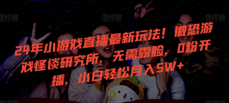 24年小游戏直播最新玩法！微恐游戏怪谈研究所，无需露脸，0粉开播，小白轻松月入5W+【揭秘】- 副业 - 兼职-冷颜学社