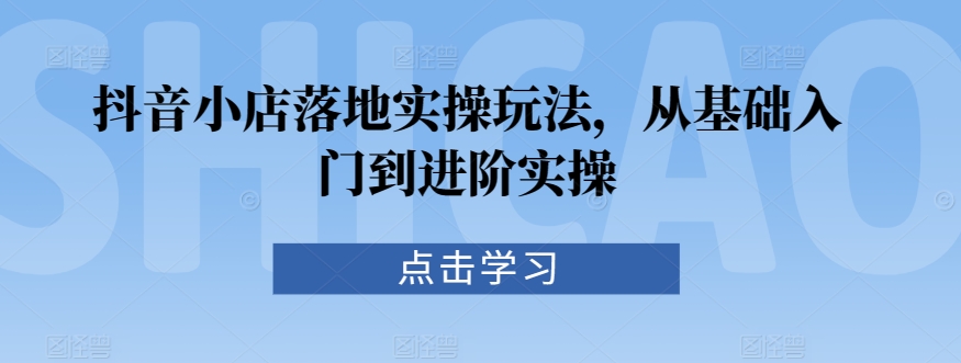 抖音小店落地实操玩法，从基础入门到进阶实操- 副业 - 兼职-冷颜学社