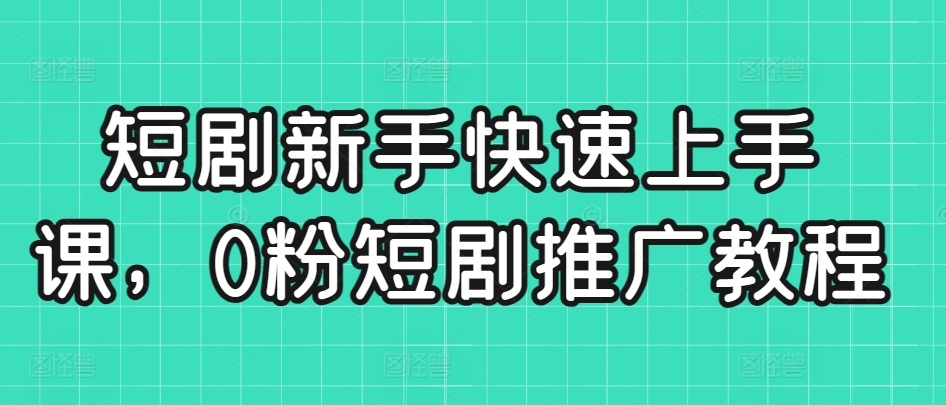 短剧新手快速上手课，0粉短剧推广教程- 副业 - 兼职-冷颜学社