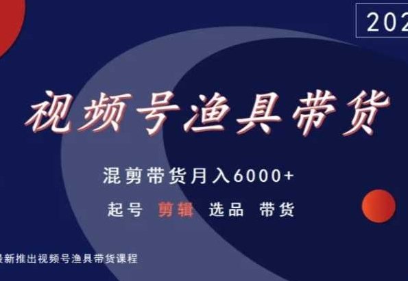 视频号渔具带货，混剪带货月入6000+，起号剪辑选品带货- 副业 - 兼职-冷颜学社