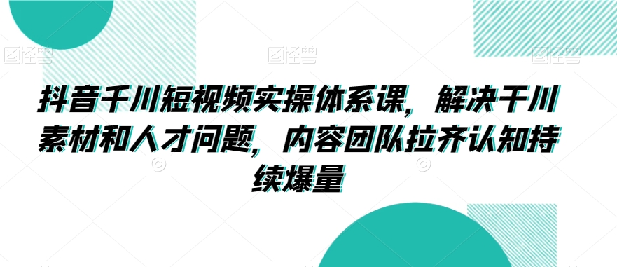 抖音千川短视频实操体系课，解决干川素材和人才问题，内容团队拉齐认知持续爆量- 副业 - 兼职-冷颜学社