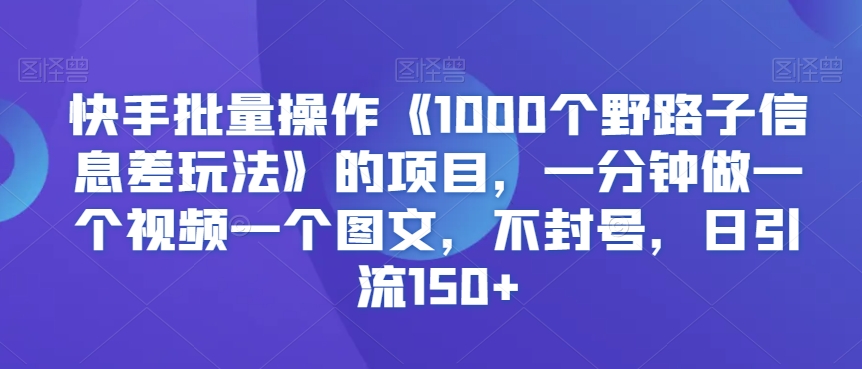 快手批量操作《1000个野路子信息差玩法》的项目，一分钟做一个视频一个图文，不封号，日引流150+【揭秘】- 副业 - 兼职-冷颜学社