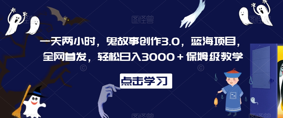 一天两小时，鬼故事创作3.0，蓝海项目，全网首发，轻松日入3000＋保姆级教学【揭秘】- 副业 - 兼职-冷颜学社