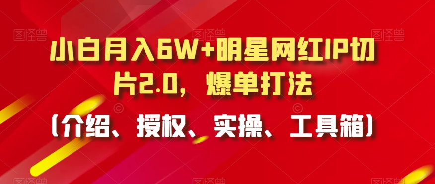 小白月入6W+明星网红IP切片2.0，爆单打法（介绍、授权、实操、工具箱）【揭秘】- 副业 - 兼职-冷颜学社