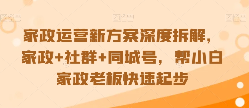 家政运营新方案深度拆解，家政+社群+同城号，帮小白家政老板快速起步- 副业 - 兼职-冷颜学社