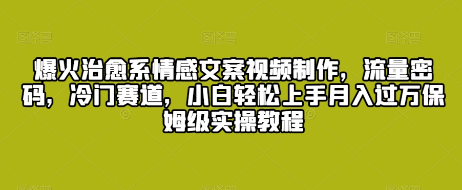爆火治愈系情感文案视频制作，流量密码，冷门赛道，小白轻松上手月入过万保姆级实操教程【揭秘】- 副业 - 兼职-冷颜学社