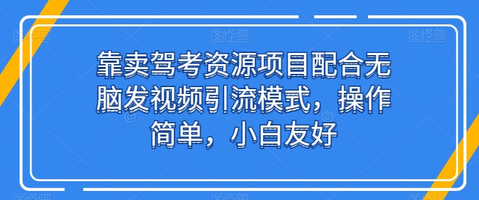 靠卖驾考资源项目配合无脑发视频引流模式，操作简单，小白友好【揭秘】- 副业 - 兼职-冷颜学社