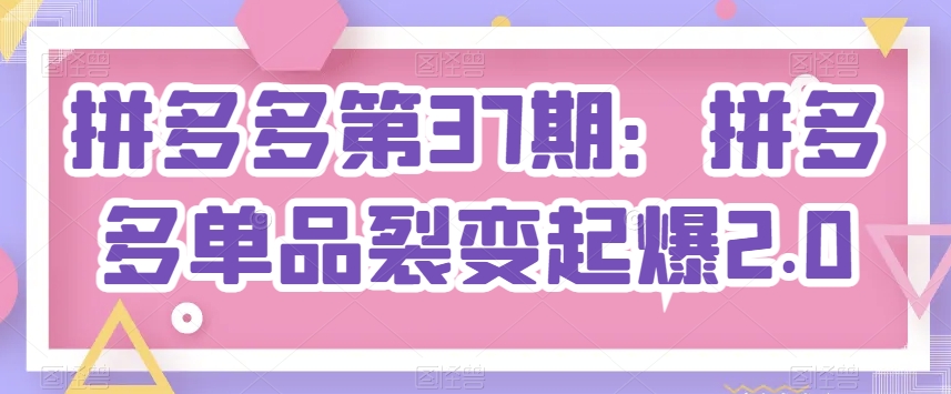 拼多多第37期：拼多多单品裂变起爆2.0- 副业 - 兼职-冷颜学社