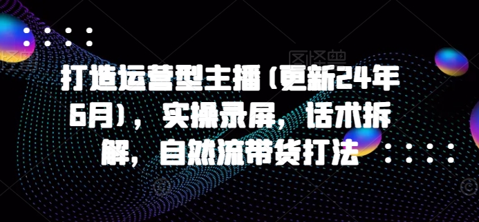 打造运营型主播(更新24年6月)，实操录屏，话术拆解，自然流带货打法- 副业 - 兼职-冷颜学社