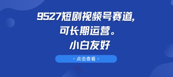 9527短剧视频号赛道，可长期运营，小白友好【揭秘】- 副业 - 兼职-冷颜学社