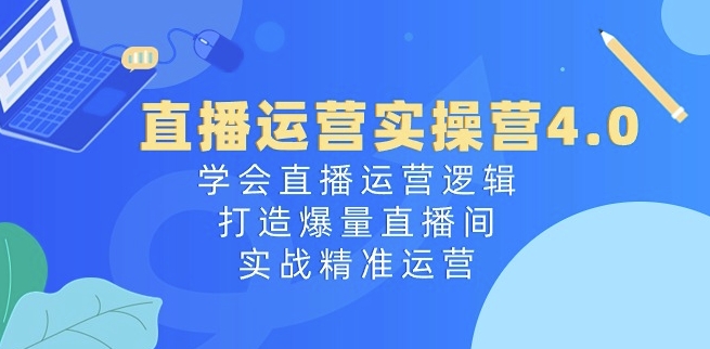 直播运营实操营4.0：学会直播运营逻辑，打造爆量直播间，实战精准运营- 副业 - 兼职-冷颜学社