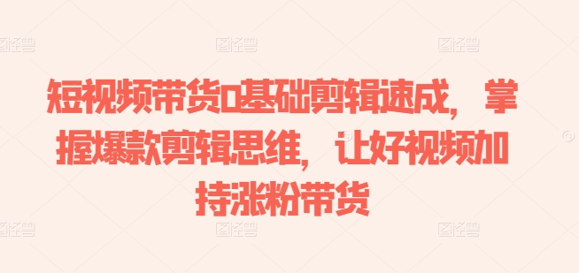 短视频带货0基础剪辑速成，掌握爆款剪辑思维，让好视频加持涨粉带货- 副业 - 兼职-冷颜学社