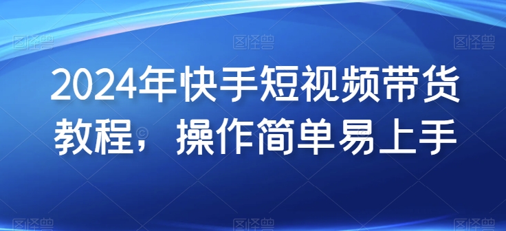 2024年快手短视频带货教程，操作简单易上手- 副业 - 兼职-冷颜学社