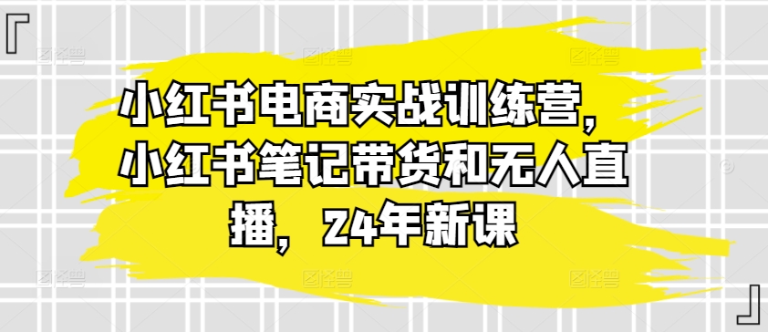 小红书电商实战训练营，小红书笔记带货和无人直播，24年新课- 副业 - 兼职-冷颜学社