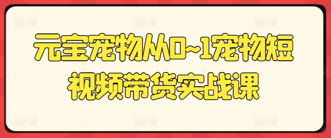 元宝宠物从0~1宠物短视频带货实战课- 副业 - 兼职-冷颜学社