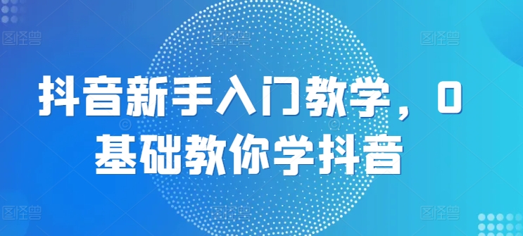 抖音新手入门教学，0基础教你学抖音- 副业 - 兼职-冷颜学社