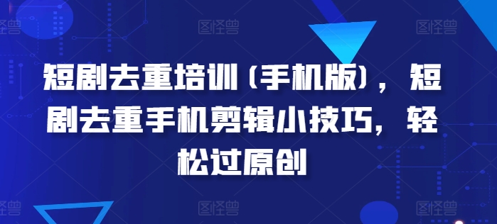 短剧去重培训(手机版)，短剧去重手机剪辑小技巧，轻松过原创- 副业 - 兼职-冷颜学社