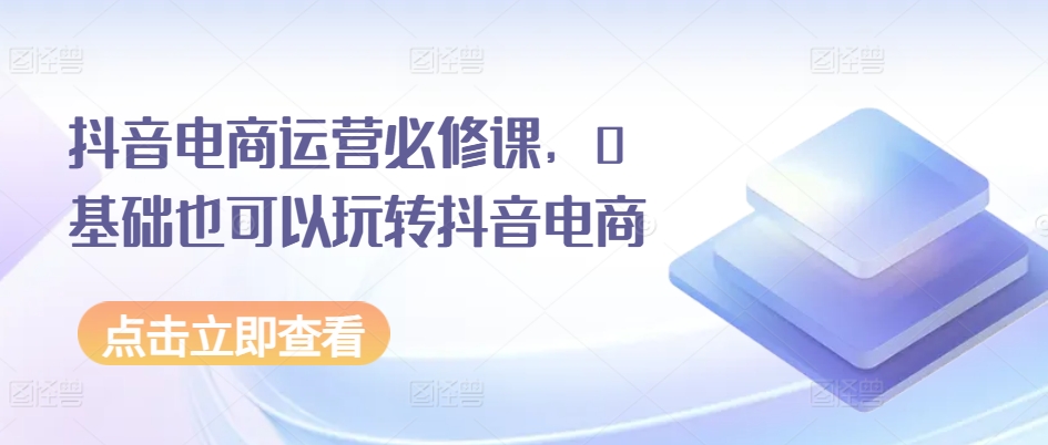 抖音电商运营必修课，0基础也可以玩转抖音电商- 副业 - 兼职-冷颜学社