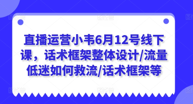 直播运营小韦6月12号线下课，话术框架整体设计/流量低迷如何救流/话术框架等- 副业 - 兼职-冷颜学社