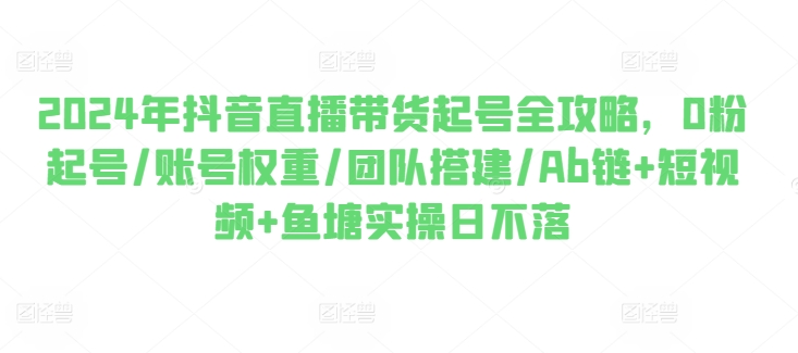 2024年抖音直播带货起号全攻略，0粉起号/账号权重/团队搭建/Ab链+短视频+鱼塘实操日不落- 副业 - 兼职-冷颜学社