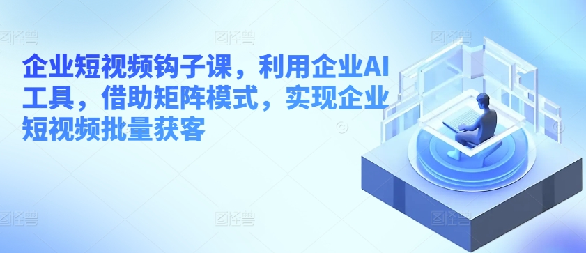 企业短视频钩子课，利用企业AI工具，借助矩阵模式，实现企业短视频批量获客- 副业 - 兼职-冷颜学社