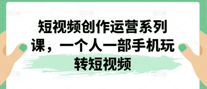 短视频创作运营系列课，一个人一部手机玩转短视频- 副业 - 兼职-冷颜学社