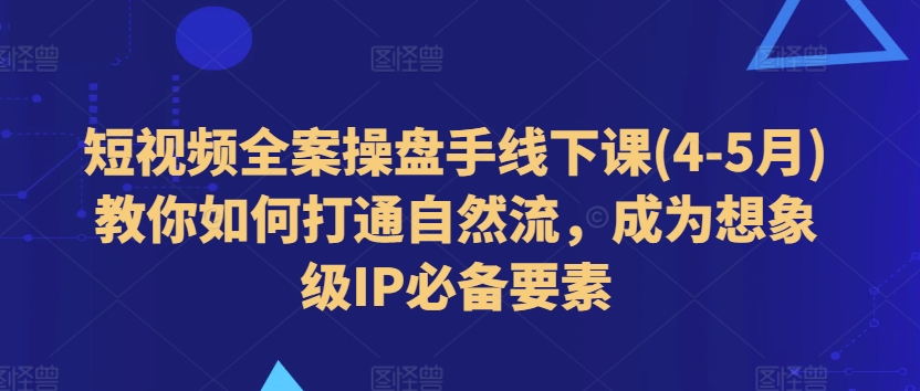 短视频全案操盘手线下课(4-5月)教你如何打通自然流，成为想象级IP必备要素- 副业 - 兼职-冷颜学社